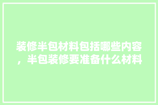 装修半包材料包括哪些内容，半包装修要准备什么材料。 装修半包材料包括哪些内容，半包装修要准备什么材料。 家居装饰