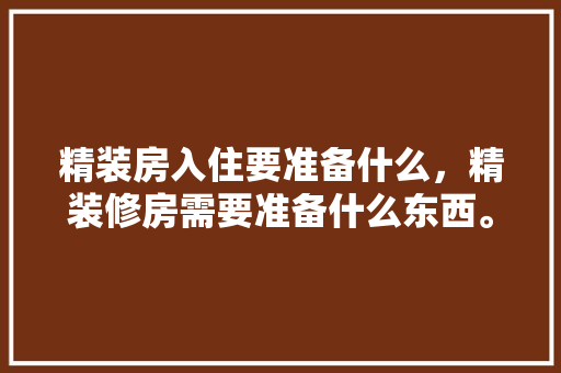 精装房入住要准备什么，精装修房需要准备什么东西。 精装房入住要准备什么，精装修房需要准备什么东西。 家居装饰