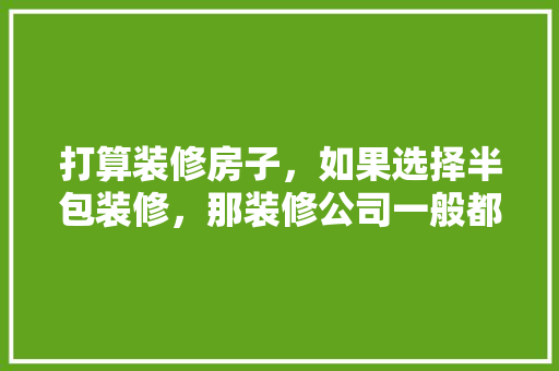 打算装修房子，如果选择半包装修，那装修公司一般都包什么？自己需要买什么材料，装修前期准备什么材料好。 打算装修房子，如果选择半包装修，那装修公司一般都包什么？自己需要买什么材料，装修前期准备什么材料好。 家居装饰
