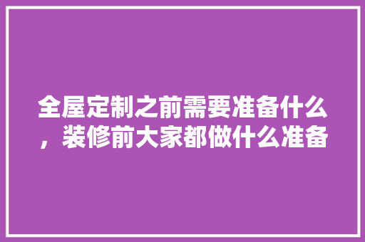 全屋定制之前需要准备什么，装修前大家都做什么准备工作。 全屋定制之前需要准备什么，装修前大家都做什么准备工作。 装修知识
