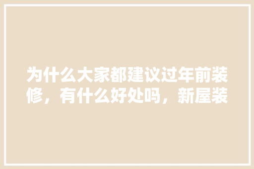为什么大家都建议过年前装修，有什么好处吗，新屋装修前准备什么东西。 为什么大家都建议过年前装修，有什么好处吗，新屋装修前准备什么东西。 二手房