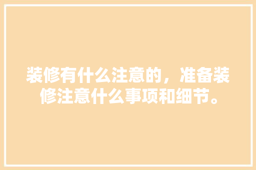 装修有什么注意的，准备装修注意什么事项和细节。 装修有什么注意的，准备装修注意什么事项和细节。 装修知识