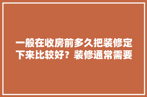 一般在收房前多久把装修定下来比较好？装修通常需要多长时间，装修前要准备什么文件和材料。 一般在收房前多久把装修定下来比较好？装修通常需要多长时间，装修前要准备什么文件和材料。 家居设计