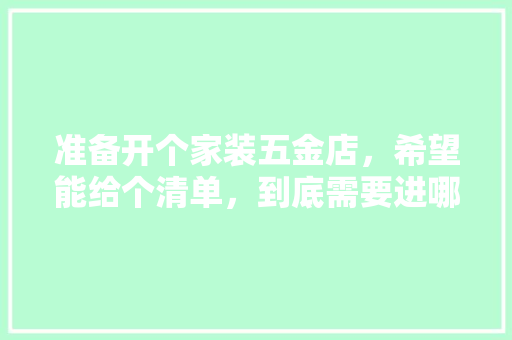 准备开个家装五金店，希望能给个清单，到底需要进哪些货，谢谢各位，装修房前准备什么东西好。 准备开个家装五金店，希望能给个清单，到底需要进哪些货，谢谢各位，装修房前准备什么东西好。 家居设计