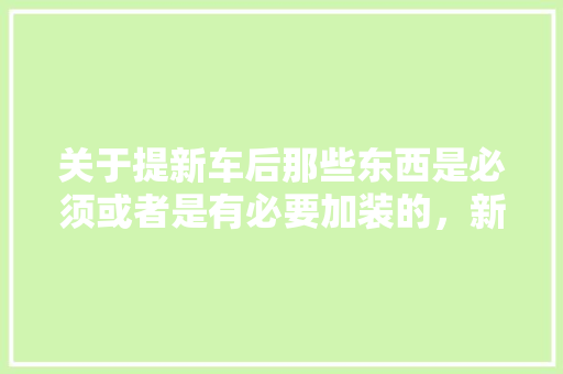 关于提新车后那些东西是必须或者是有必要加装的，新装修准备什么物品好呢。 关于提新车后那些东西是必须或者是有必要加装的，新装修准备什么物品好呢。 家居装饰