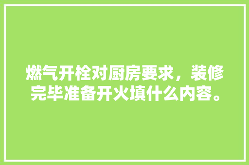 燃气开栓对厨房要求，装修完毕准备开火填什么内容。 燃气开栓对厨房要求，装修完毕准备开火填什么内容。 家居装饰