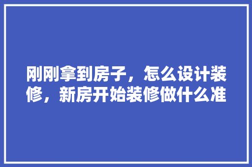 刚刚拿到房子，怎么设计装修，新房开始装修做什么准备工作。 刚刚拿到房子，怎么设计装修，新房开始装修做什么准备工作。 买房须知