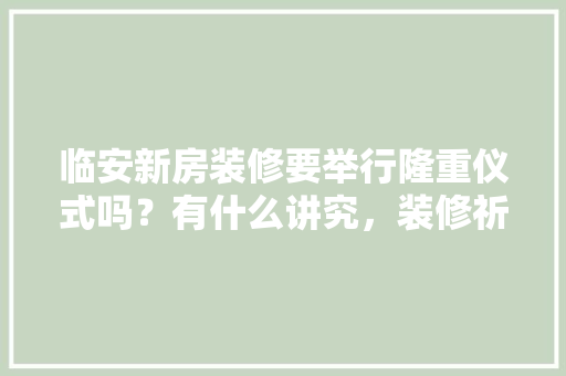 临安新房装修要举行隆重仪式吗？有什么讲究，装修祈福准备什么材料好。 临安新房装修要举行隆重仪式吗？有什么讲究，装修祈福准备什么材料好。 家居设计