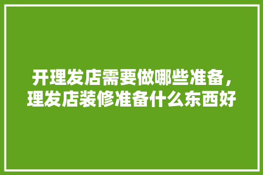 开理发店需要做哪些准备，理发店装修准备什么东西好。 开理发店需要做哪些准备，理发店装修准备什么东西好。 家居设计
