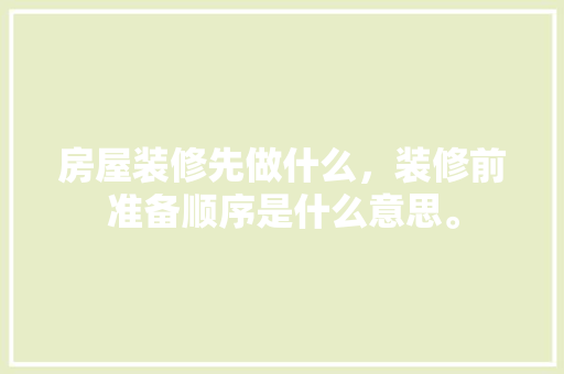 房屋装修先做什么，装修前准备顺序是什么意思。 房屋装修先做什么，装修前准备顺序是什么意思。 装修知识