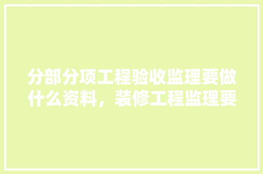 分部分项工程验收监理要做什么资料，装修工程监理要准备什么资料。 分部分项工程验收监理要做什么资料，装修工程监理要准备什么资料。 装修知识