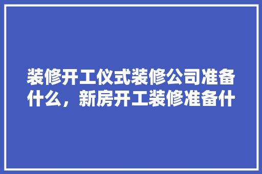 装修开工仪式装修公司准备什么，新房开工装修准备什么东西。 装修开工仪式装修公司准备什么，新房开工装修准备什么东西。 装修知识