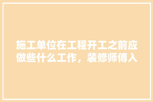 施工单位在工程开工之前应做些什么工作，装修师傅入场前准备什么东西。 施工单位在工程开工之前应做些什么工作，装修师傅入场前准备什么东西。 家居设计