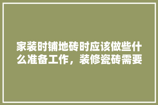 家装时铺地砖时应该做些什么准备工作，装修瓷砖需要什么准备材料。 家装时铺地砖时应该做些什么准备工作，装修瓷砖需要什么准备材料。 二手房