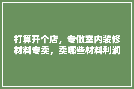 打算开个店，专做室内装修材料专卖，卖哪些材料利润高呢，店铺装修要准备买些什么东西。 打算开个店，专做室内装修材料专卖，卖哪些材料利润高呢，店铺装修要准备买些什么东西。 装修知识