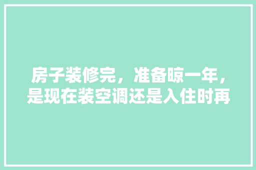 房子装修完，准备晾一年，是现在装空调还是入住时再装，新房装修完需要准备什么小物件。 房子装修完，准备晾一年，是现在装空调还是入住时再装，新房装修完需要准备什么小物件。 装修知识
