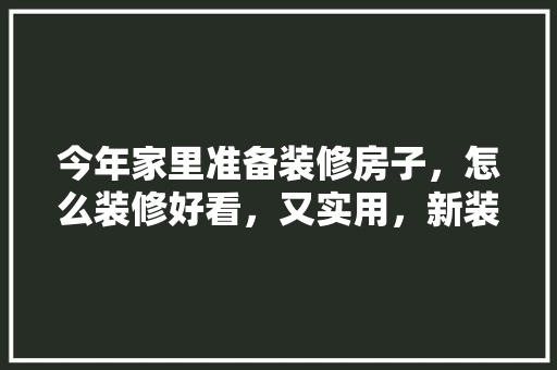 今年家里准备装修房子，怎么装修好看，又实用，新装修房子都准备什么东西。 今年家里准备装修房子，怎么装修好看，又实用，新装修房子都准备什么东西。 家居设计
