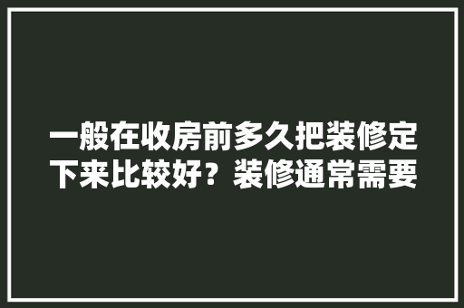 一般在收房前多久把装修定下来比较好？装修通常需要多长时间，新装修前准备什么东西好。 一般在收房前多久把装修定下来比较好？装修通常需要多长时间，新装修前准备什么东西好。 家居装饰
