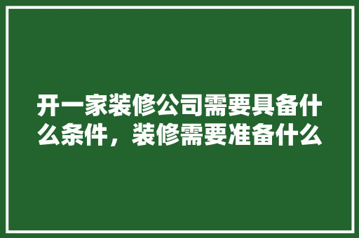 开一家装修公司需要具备什么条件，装修需要准备什么条件呢。 开一家装修公司需要具备什么条件，装修需要准备什么条件呢。 家居装饰