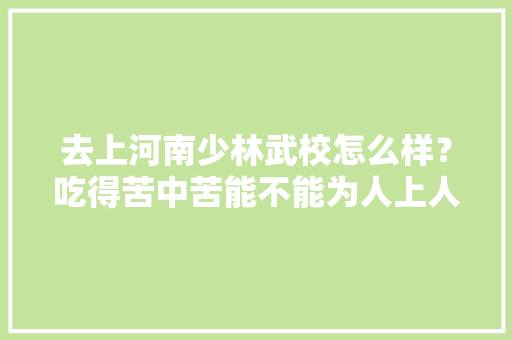 去上河南少林武校怎么样？吃得苦中苦能不能为人上人呢，开武馆准备装修什么材料好。 去上河南少林武校怎么样？吃得苦中苦能不能为人上人呢，开武馆准备装修什么材料好。 家居设计