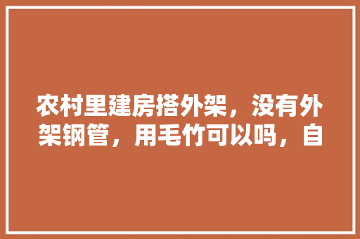 农村里建房搭外架，没有外架钢管，用毛竹可以吗，自建房装修准备什么材料好。 农村里建房搭外架，没有外架钢管，用毛竹可以吗，自建房装修准备什么材料好。 装修知识