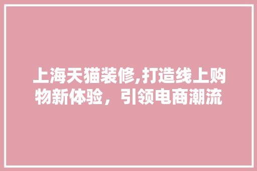 上海天猫装修,打造线上购物新体验，引领电商潮流 上海天猫装修,打造线上购物新体验，引领电商潮流 买房须知