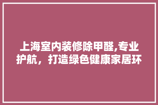 上海室内装修除甲醛,专业护航，打造绿色健康家居环境 上海室内装修除甲醛,专业护航，打造绿色健康家居环境 家居设计