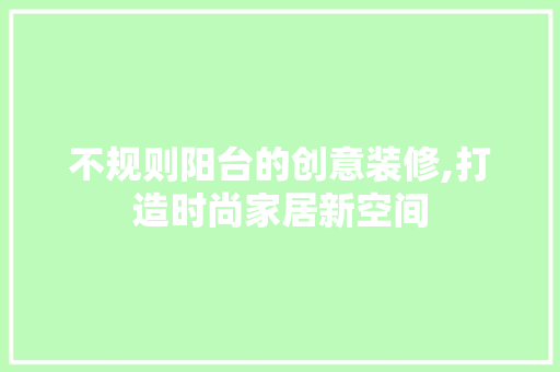 不规则阳台的创意装修,打造时尚家居新空间 不规则阳台的创意装修,打造时尚家居新空间 二手房