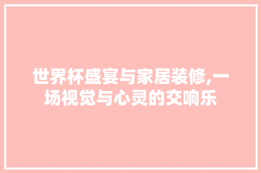 世界杯盛宴与家居装修,一场视觉与心灵的交响乐 世界杯盛宴与家居装修,一场视觉与心灵的交响乐 家居设计