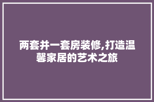 两套并一套房装修,打造温馨家居的艺术之旅 两套并一套房装修,打造温馨家居的艺术之旅 家居设计