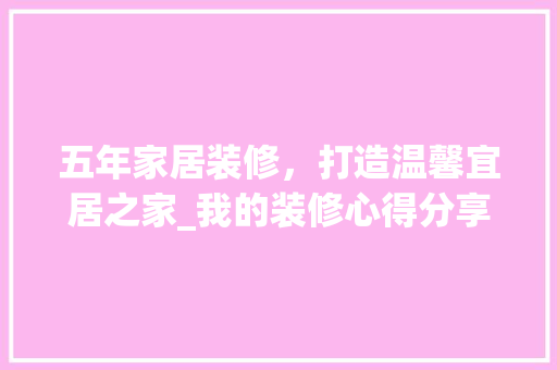 五年家居装修，打造温馨宜居之家_我的装修心得分享 五年家居装修，打造温馨宜居之家_我的装修心得分享 装修知识