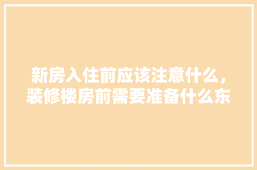 新房入住前应该注意什么，装修楼房前需要准备什么东西。 新房入住前应该注意什么，装修楼房前需要准备什么东西。 家居装饰