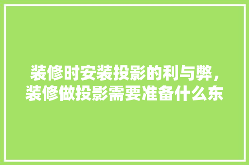 装修时安装投影的利与弊，装修做投影需要准备什么东西。 装修时安装投影的利与弊，装修做投影需要准备什么东西。 家居装饰