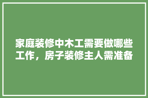家庭装修中木工需要做哪些工作，房子装修主人需准备什么东西。 家庭装修中木工需要做哪些工作，房子装修主人需准备什么东西。 家居装饰