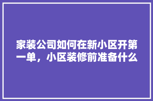 家装公司如何在新小区开第一单，小区装修前准备什么东西。 家装公司如何在新小区开第一单，小区装修前准备什么东西。 装修知识