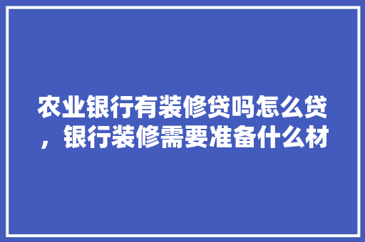 农业银行有装修贷吗怎么贷，银行装修需要准备什么材料。 农业银行有装修贷吗怎么贷，银行装修需要准备什么材料。 装修知识