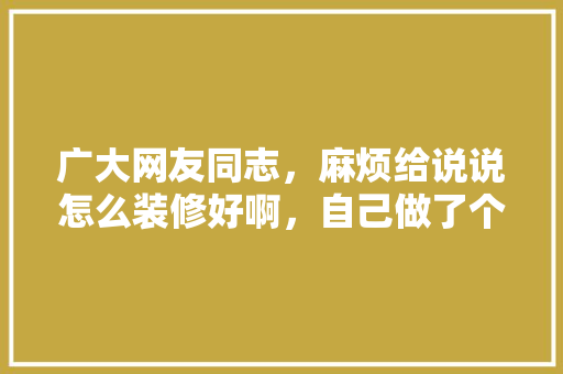 广大网友同志，麻烦给说说怎么装修好啊，自己做了个模型，不好勿喷，装修壁床要做什么准备工作。 广大网友同志，麻烦给说说怎么装修好啊，自己做了个模型，不好勿喷，装修壁床要做什么准备工作。 装修知识