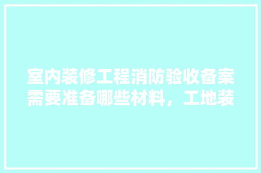 室内装修工程消防验收备案需要准备哪些材料，工地装修前准备什么材料好。 室内装修工程消防验收备案需要准备哪些材料，工地装修前准备什么材料好。 装修知识