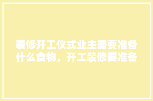 装修开工仪式业主需要准备什么食物，开工装修要准备什么东西。 装修开工仪式业主需要准备什么食物，开工装修要准备什么东西。 家居设计