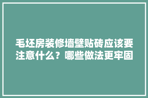 毛坯房装修墙壁贴砖应该要注意什么？哪些做法更牢固，装修墙壁事先要准备什么材料。 毛坯房装修墙壁贴砖应该要注意什么？哪些做法更牢固，装修墙壁事先要准备什么材料。 家居装饰