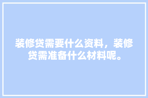 装修贷需要什么资料，装修贷需准备什么材料呢。 装修贷需要什么资料，装修贷需准备什么材料呢。 二手房
