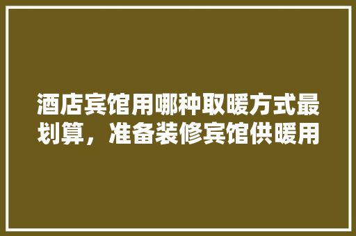 酒店宾馆用哪种取暖方式最划算，准备装修宾馆供暖用什么好。 酒店宾馆用哪种取暖方式最划算，准备装修宾馆供暖用什么好。 装修知识