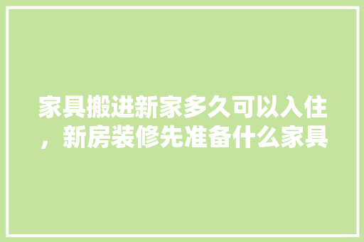 家具搬进新家多久可以入住，新房装修先准备什么家具好。 家具搬进新家多久可以入住，新房装修先准备什么家具好。 家居装饰