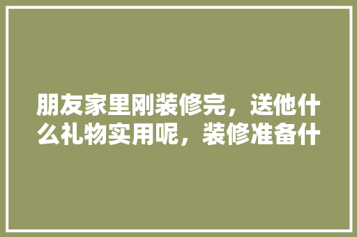 朋友家里刚装修完，送他什么礼物实用呢，装修准备什么礼品好呢。 朋友家里刚装修完，送他什么礼物实用呢，装修准备什么礼品好呢。 二手房