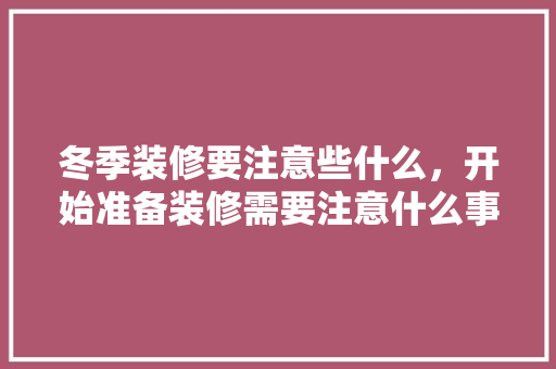 冬季装修要注意些什么，开始准备装修需要注意什么事项。 冬季装修要注意些什么，开始准备装修需要注意什么事项。 家居装饰
