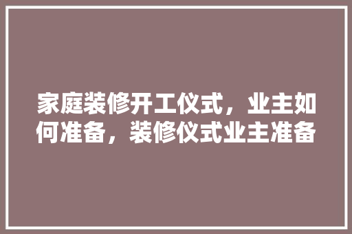 家庭装修开工仪式，业主如何准备，装修仪式业主准备什么东西。 家庭装修开工仪式，业主如何准备，装修仪式业主准备什么东西。 二手房