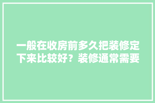 一般在收房前多久把装修定下来比较好？装修通常需要多长时间，装修房子前的准备什么东西好。 一般在收房前多久把装修定下来比较好？装修通常需要多长时间，装修房子前的准备什么东西好。 二手房