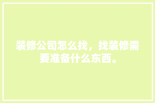 装修公司怎么找，找装修需要准备什么东西。 装修公司怎么找，找装修需要准备什么东西。 家居设计