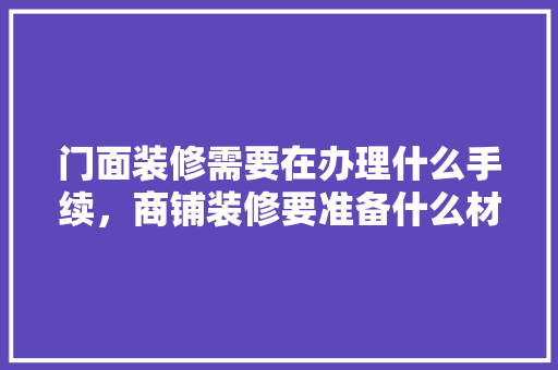 门面装修需要在办理什么手续，商铺装修要准备什么材料。 门面装修需要在办理什么手续，商铺装修要准备什么材料。 装修知识