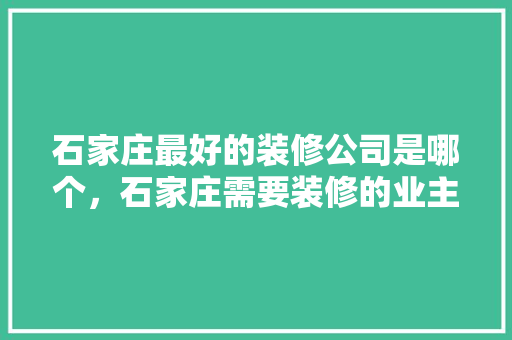 石家庄最好的装修公司是哪个，石家庄需要装修的业主。 石家庄最好的装修公司是哪个，石家庄需要装修的业主。 二手房